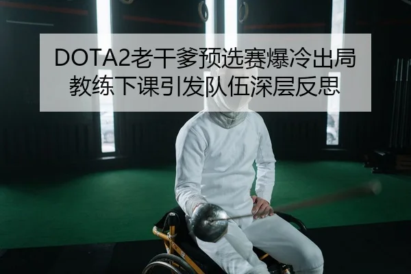 DOTA2老干爹预选赛爆冷出局 教练下课引发队伍深层反思