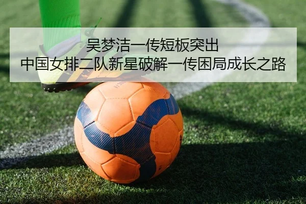 吴梦洁一传短板突出 中国女排二队新星破解一传困局成长之路
